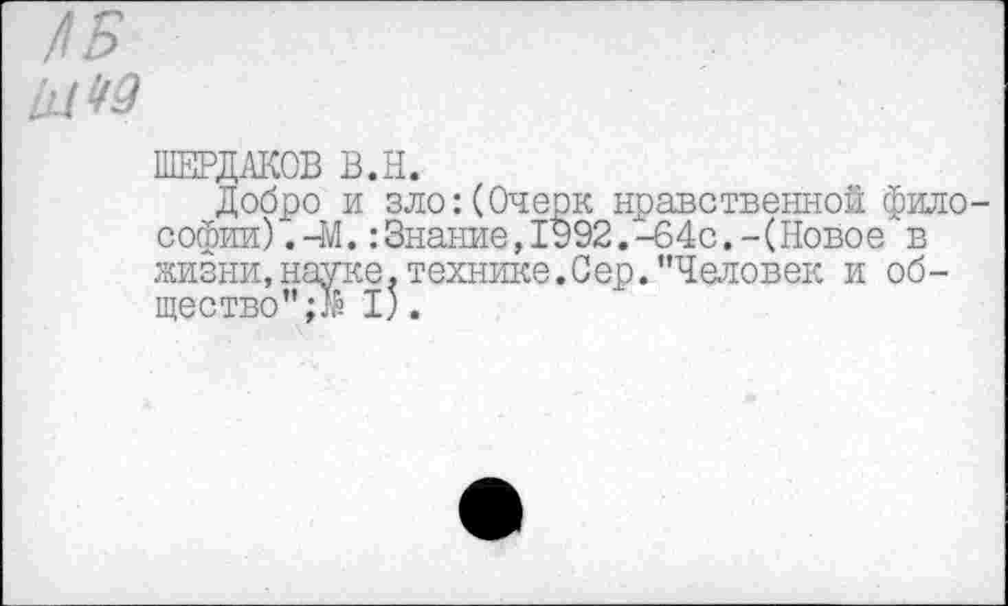 ﻿/5
ШИШКОВ в.н.
Добро и зло:(Очерк нравственной философии) . чМ.:Знание,1992.-64с.-(Новое в жизни,науке.технике.Сер."Человек и общество" I).